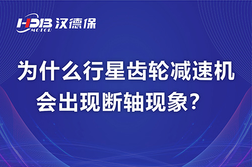 漢德保電機(jī)解答，為什么行星齒輪減速機(jī)會(huì)出現(xiàn)斷軸現(xiàn)象？